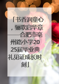 书香润童心，骊歌启华章——合肥市亳州路小学2025届毕业典礼见证成长时刻