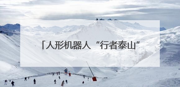 人形机器人“行者泰山”泰山首秀滑倒被抬上担架 公司：检修后独立下山 测试就是为暴露问题