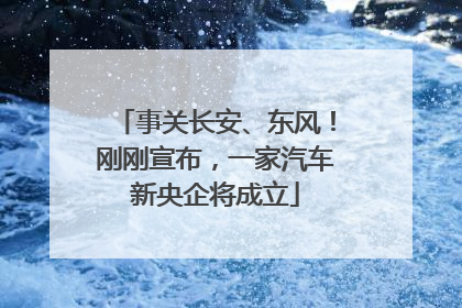 事关长安、东风！刚刚宣布，一家汽车新央企将成立