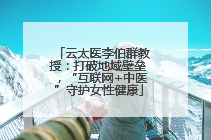 云太医李伯群教授：打破地域壁垒，“互联网+中医”守护女性健康