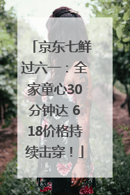 京东七鲜过六一：全家童心30分钟达 618价格持续击穿！