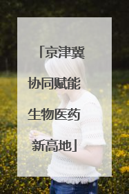 京津冀协同赋能生物医药新高地