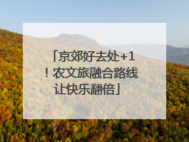 京郊好去处+1！农文旅融合路线让快乐翻倍