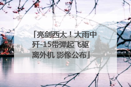 亮剑西太！大雨中歼-15带弹起飞驱离外机 影像公布