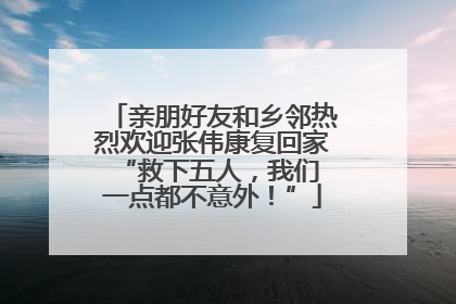 亲朋好友和乡邻热烈欢迎张伟康复回家 “救下五人，我们一点都不意外！”