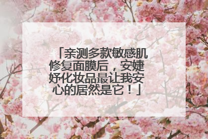亲测多款敏感肌修复面膜后，安婕妤化妆品最让我安心的居然是它！