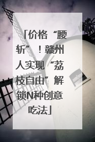 价格“腰斩”！赣州人实现“荔枝自由”解锁N种创意吃法