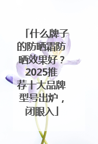 什么牌子的防晒霜防晒效果好？2025推荐十大品牌型号出炉，闭眼入