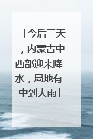 今后三天，内蒙古中西部迎来降水，局地有中到大雨