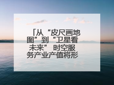 从“皮尺画地图”到“卫星看未来” 时空服务产业产值将形成万亿级市场