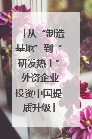从“制造基地”到“研发热土” 外资企业投资中国提质升级