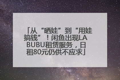 从“晒娃”到“用娃搞钱”！闲鱼出现LABUBU租赁服务，日租80元仍供不应求