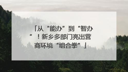 从“能办”到“智办”！新乡多部门亮出营商环境“组合拳”