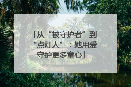 从“被守护者”到“点灯人”：她用爱守护更多童心