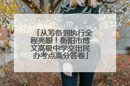 从筹备到执行全程亮眼！衡阳市博文高级中学交出民办考点高分答卷