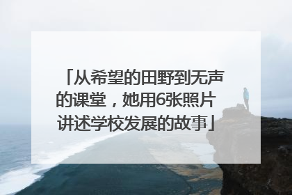 从希望的田野到无声的课堂，她用6张照片讲述学校发展的故事