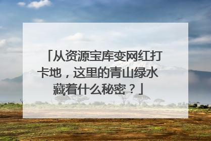 从资源宝库变网红打卡地，这里的青山绿水藏着什么秘密？