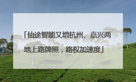 仙途智能又增杭州、嘉兴两地上路牌照，路权加速度