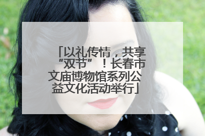 以礼传情，共享“双节”！长春市文庙博物馆系列公益文化活动举行