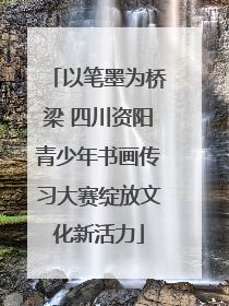 以笔墨为桥梁 四川资阳青少年书画传习大赛绽放文化新活力