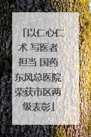 以仁心仁术 写医者担当 国药东风总医院荣获市区两级表彰