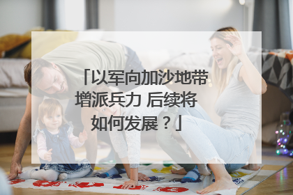 以军向加沙地带增派兵力 后续将如何发展？