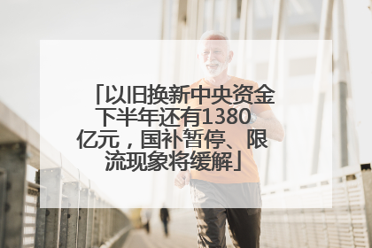 以旧换新中央资金下半年还有1380亿元，国补暂停、限流现象将缓解