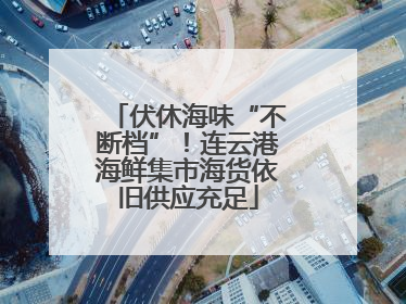 伏休海味“不断档”！连云港海鲜集市海货依旧供应充足