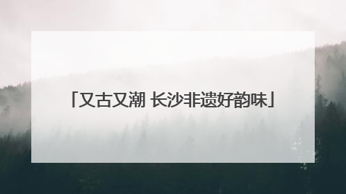 又古又潮 长沙非遗好韵味