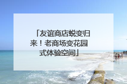 友谊商店蜕变归来！老商场变花园式体验空间