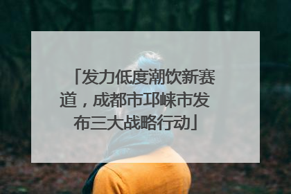 发力低度潮饮新赛道，成都市邛崃市发布三大战略行动