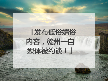 发布低俗媚俗内容，赣州一自媒体被约谈！