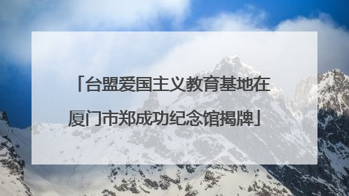 台盟爱国主义教育基地在厦门市郑成功纪念馆揭牌