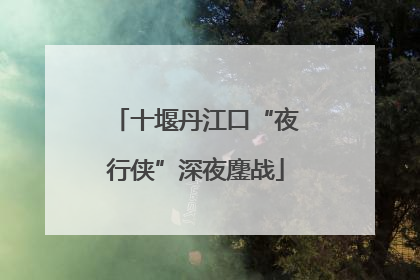 十堰丹江口“夜行侠”深夜鏖战