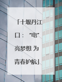 十堰丹江口：“电”亮梦想 为青春护航