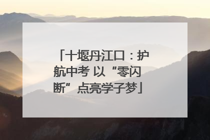 十堰丹江口：护航中考 以“零闪断”点亮学子梦