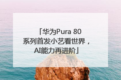 华为Pura 80系列首发小艺看世界，AI能力再进阶
