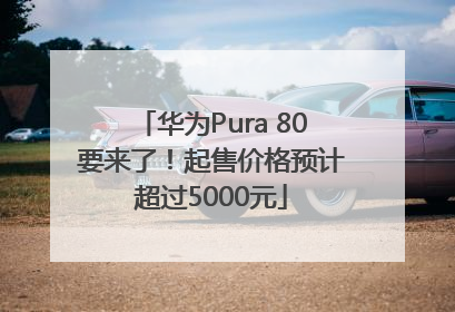 华为Pura 80要来了！起售价格预计超过5000元