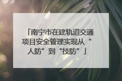 南宁市在建轨道交通项目安全管理实现从“人防”到“技防”