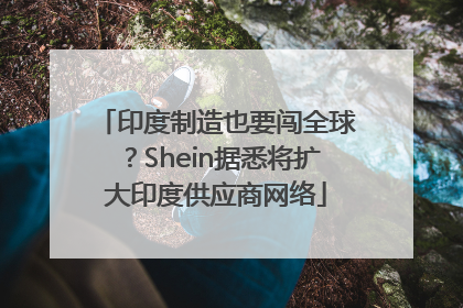 印度制造也要闯全球？Shein据悉将扩大印度供应商网络