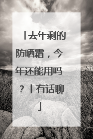 去年剩的防晒霜，今年还能用吗？丨有话聊