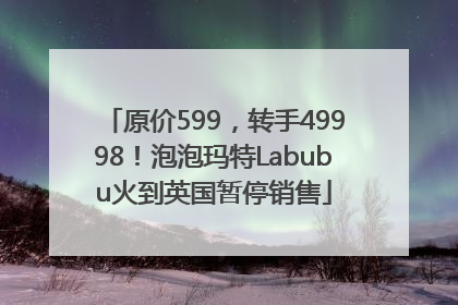 原价599，转手49998！泡泡玛特Labubu火到英国暂停销售