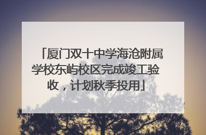 厦门双十中学海沧附属学校东屿校区完成竣工验收，计划秋季投用