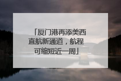 厦门港再添美西直航新通道，航程可缩短近一周
