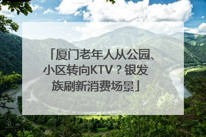 厦门老年人从公园、小区转向KTV？银发族刷新消费场景