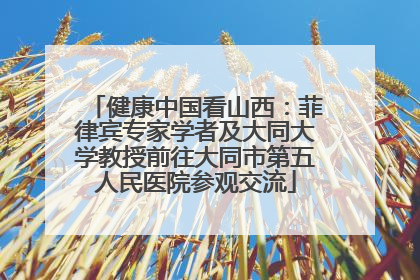 健康中国看山西：菲律宾专家学者及大同大学教授前往大同市第五人民医院参观交流