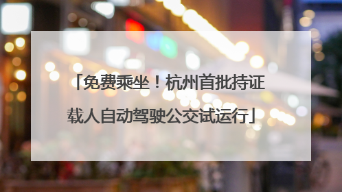 免费乘坐！杭州首批持证载人自动驾驶公交试运行
