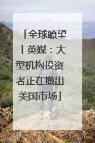 全球瞭望丨英媒：大型机构投资者正在撤出美国市场