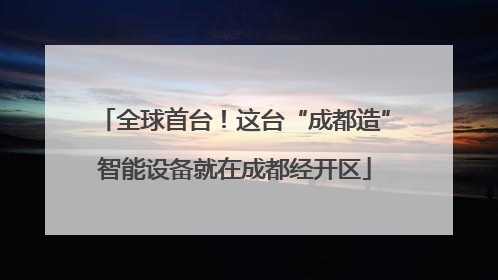 全球首台！这台“成都造”智能设备就在成都经开区
