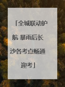 全城联动护航 暴雨后长沙各考点畅通迎考
